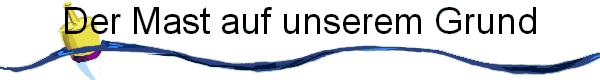 Der Mast auf unserem Grund